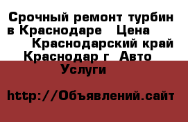 Срочный ремонт турбин в Краснодаре › Цена ­ 6 000 - Краснодарский край, Краснодар г. Авто » Услуги   
